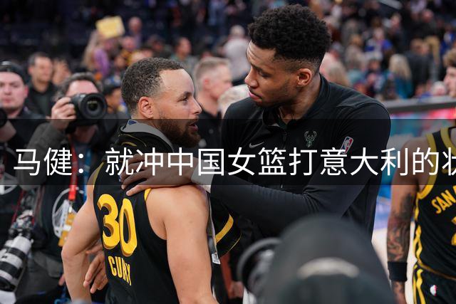 马健：就冲中国女篮打意大利的状态 进世界杯八强没啥问题